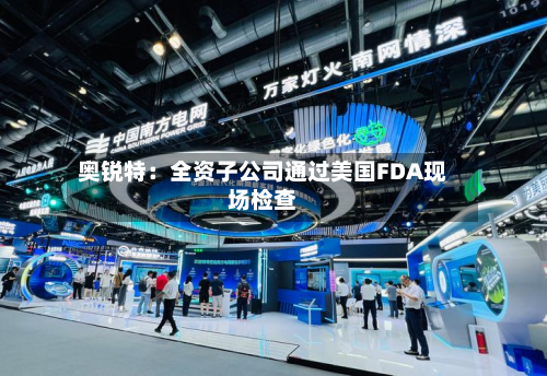 奥锐特:全资子公司通过美国FDA现场检查-第2张图片
