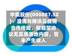 中鼎股份(000887.SZ)：澄清与腾讯云战略合作传闻，称框架协议无实质落地内容，暂未产生收入-第2张图片
