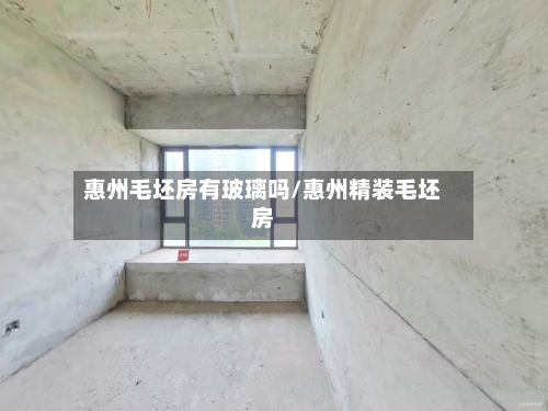 惠州毛坯房有玻璃吗/惠州精装毛坯房-第2张图片