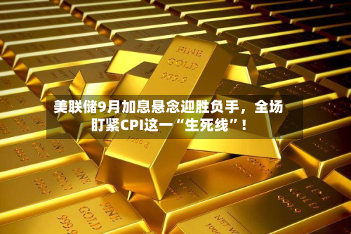 美联储9月加息悬念迎胜负手，全场盯紧CPI这一“生死线”！