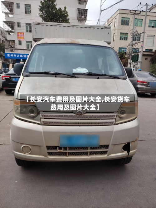 【长安汽车费用及图片大全,长安货车费用及图片大全】