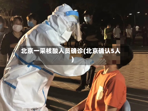 北京一采核酸人员确诊(北京确认5人)-第3张图片