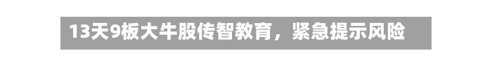 13天9板大牛股传智教育	，紧急提示风险-第3张图片