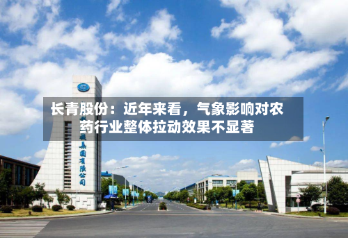 长青股份：近年来看，气象影响对农药行业整体拉动效果不显著-第3张图片