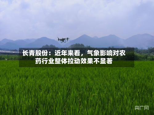 长青股份：近年来看，气象影响对农药行业整体拉动效果不显著-第1张图片