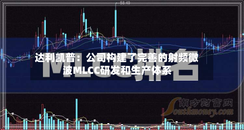 达利凯普：公司构建了完善的射频微波MLCC研发和生产体系-第1张图片
