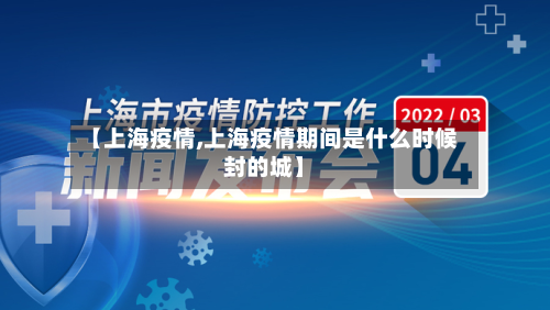 【上海疫情,上海疫情期间是什么时候封的城】