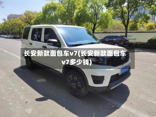 长安新款面包车v7(长安新款面包车v7多少钱)