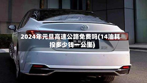 2024年元旦高速公路免费吗(14油耗投多少钱一公里)-第2张图片
