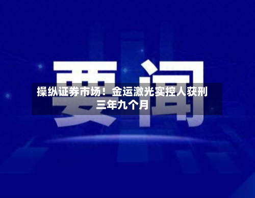操纵证券市场！金运激光实控人获刑三年九个月-第1张图片