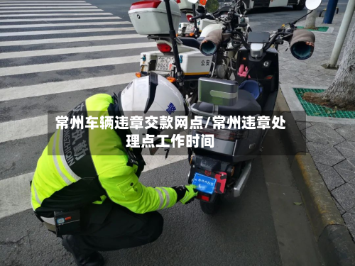 常州车辆违章交款网点/常州违章处理点工作时间-第2张图片