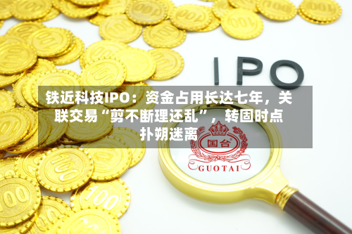 铁近科技IPO：资金占用长达七年，关联交易“剪不断理还乱”	，转固时点扑朔迷离-第2张图片