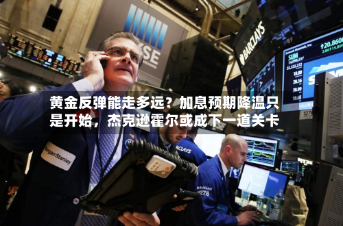 黄金反弹能走多远？加息预期降温只是开始，杰克逊霍尔或成下一道关卡-第1张图片