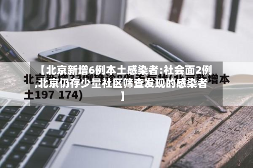 【北京新增6例本土感染者:社会面2例,北京仍存少量社区筛查发现的感染者】