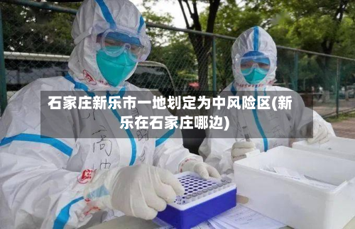 石家庄新乐市一地划定为中风险区(新乐在石家庄哪边)