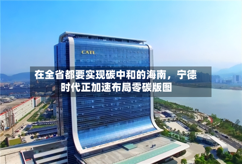 在全省都要实现碳中和的海南，宁德时代正加速布局零碳版图-第2张图片