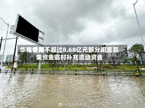 华电世界：拟使用不超过8.68亿元部分闲置募集资金临时补充流动资金-第1张图片
