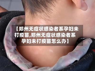 【郑州无症状感染者系孕妇未打疫苗,郑州无症状感染者系孕妇未打疫苗怎么办】