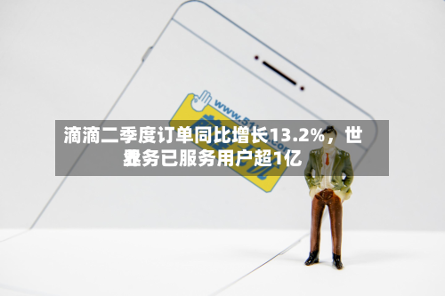 滴滴二季度订单同比增长13.2%	，世界业务已服务用户超1亿-第2张图片