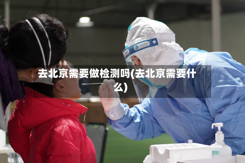 去北京需要做检测吗(去北京需要什么)-第2张图片