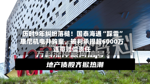 历时9年纠纷落槌！国泰海通“踩雷”康尼机电并购案，被判承担超6000万连带赔偿责任-第2张图片