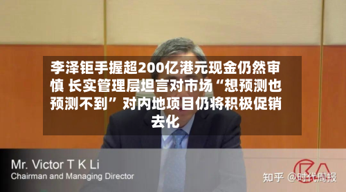 李泽钜手握超200亿港元现金仍然审慎 长实管理层坦言对市场“想预测也预测不到” 对内地项目仍将积极促销去化-第2张图片