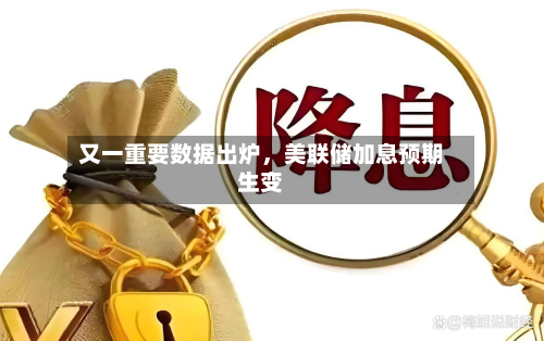 又一重要数据出炉	，美联储加息预期生变-第2张图片