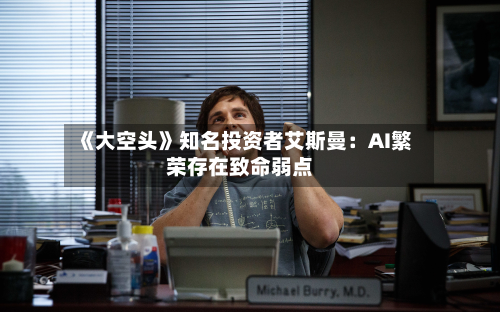《大空头》知名投资者艾斯曼：AI繁荣存在致命弱点-第2张图片