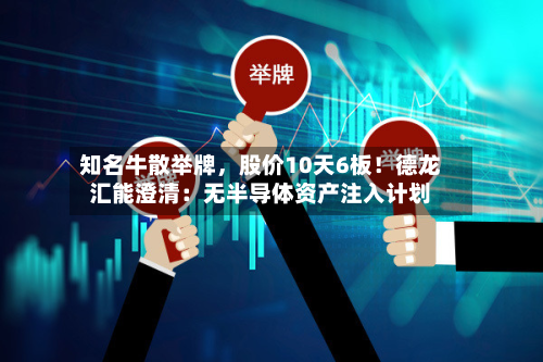 知名牛散举牌	，股价10天6板！德龙汇能澄清：无半导体资产注入计划-第2张图片