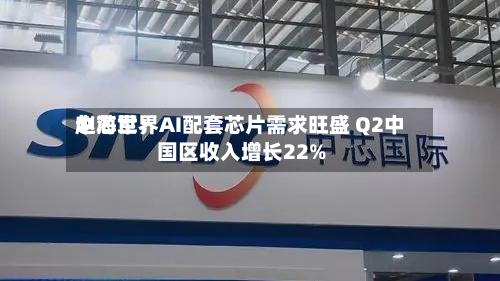 中芯世界赵海军：AI配套芯片需求旺盛 Q2中国区收入增长22%-第2张图片