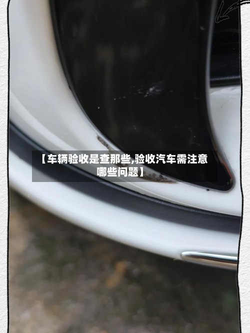 【车辆验收是查那些,验收汽车需注意哪些问题】