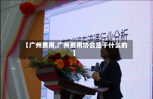 【广州费用,广州费用协会是干什么的】