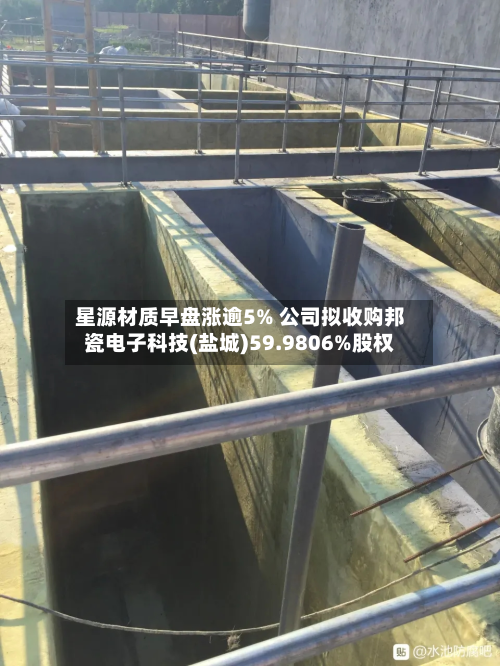 星源材质早盘涨逾5% 公司拟收购邦瓷电子科技(盐城)59.9806%股权-第2张图片