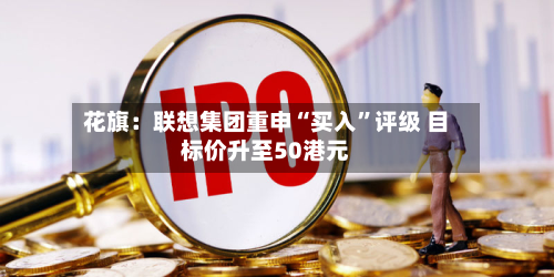 花旗：联想集团重申“买入	”评级 目标价升至50港元-第3张图片