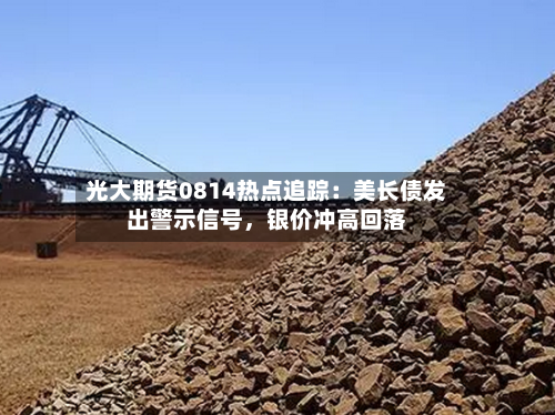 光大期货0814热点追踪：美长债发出警示信号，银价冲高回落-第3张图片