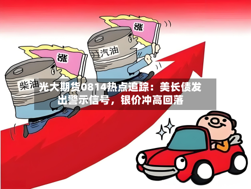 光大期货0814热点追踪：美长债发出警示信号，银价冲高回落-第2张图片