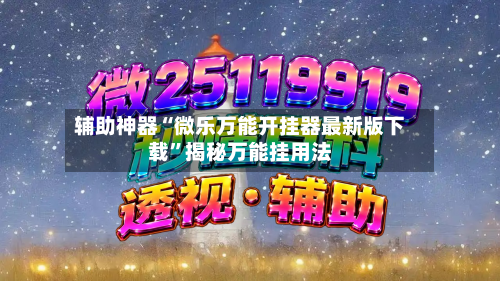辅助神器“微乐万能开挂器最新版下载	”揭秘万能挂用法-第2张图片