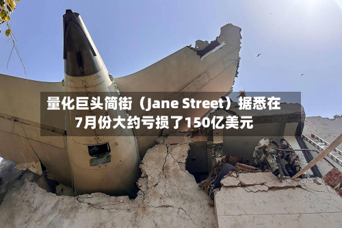 量化巨头简街（Jane Street）据悉在7月份大约亏损了150亿美元-第2张图片