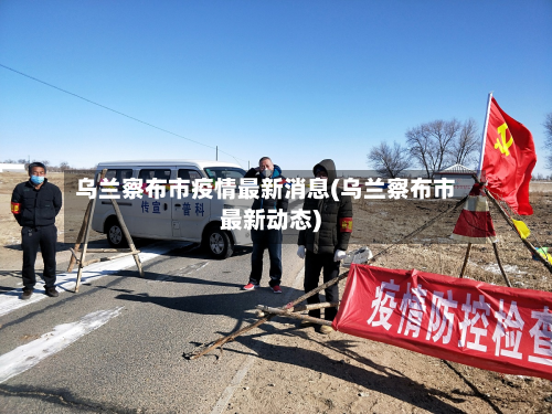 乌兰察布市疫情最新消息(乌兰察布市最新动态)
