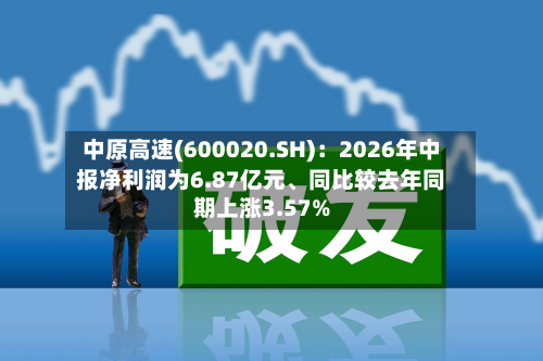 中原高速(600020.SH)：2026年中报净利润为6.87亿元、同比较去年同期上涨3.57%-第3张图片