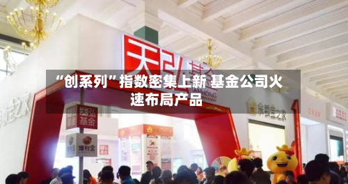 “创系列	”指数密集上新 基金公司火速布局产品-第3张图片