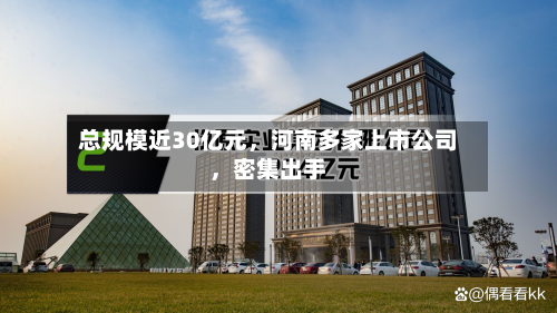 总规模近30亿元	，河南多家上市公司，密集出手-第2张图片