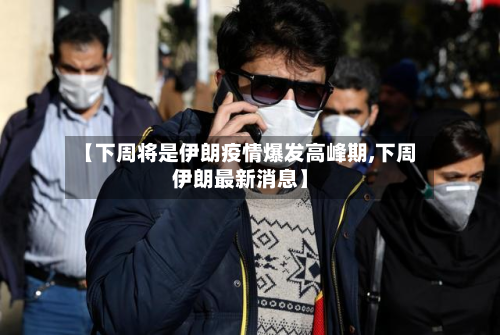 【下周将是伊朗疫情爆发高峰期,下周伊朗最新消息】