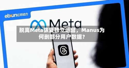 脱离Meta恢复独立运营，Manus为何删部分用户数据？