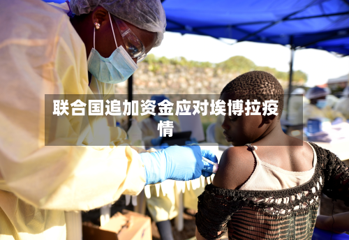 联合国追加资金应对埃博拉疫情-第2张图片
