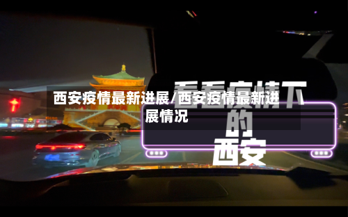 西安疫情最新进展/西安疫情最新进展情况-第2张图片