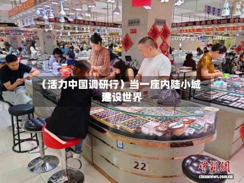 (活力中国调研行)当一座内陆小城建设世界
港-第2张图片