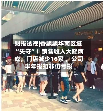财报透视|香飘飘华南区域“失守”！销售收入大降两成，门店减少16家 	，公司半年报扣非仍亏损-第1张图片