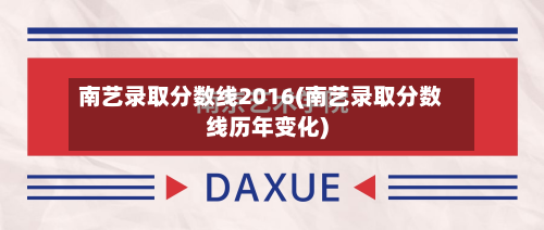 南艺录取分数线2016(南艺录取分数线历年变化)-第2张图片