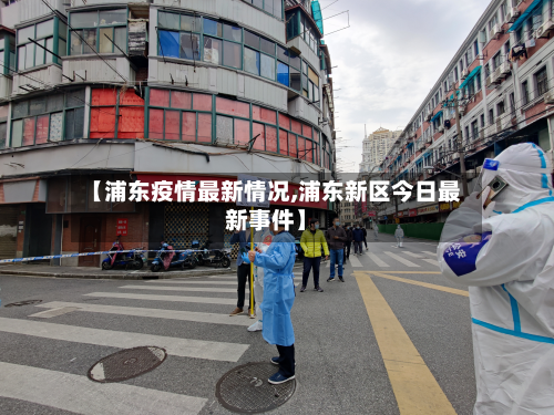 【浦东疫情最新情况,浦东新区今日最新事件】